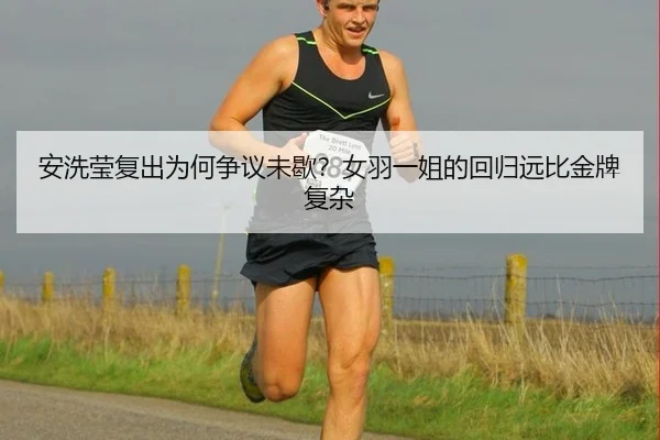安洗莹复出为何争议未歇？女羽一姐的回归远比金牌复杂