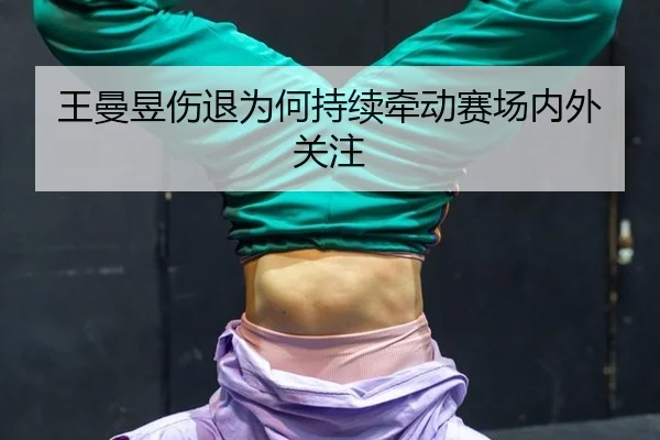 王曼昱伤退为何持续牵动赛场内外关注