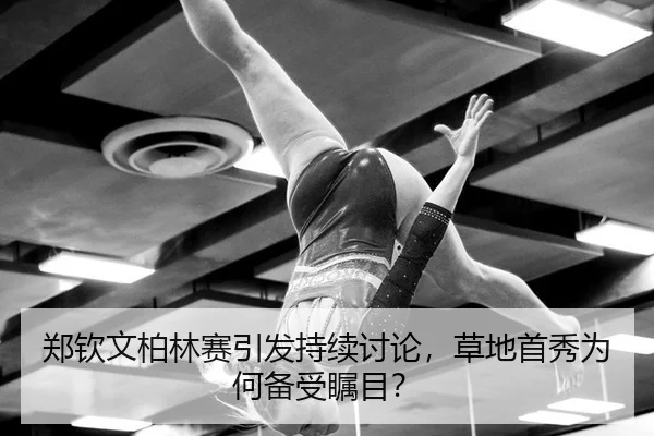 郑钦文柏林赛引发持续讨论，草地首秀为何备受瞩目？